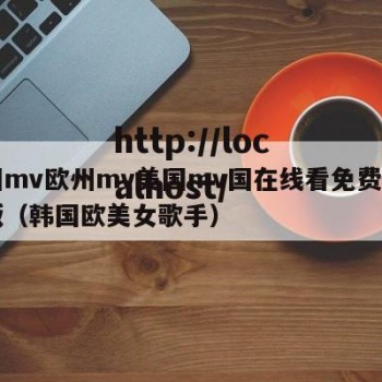 韩国mv欧州mv美国mv国在线看免费版中文版（韩国欧美女歌手）